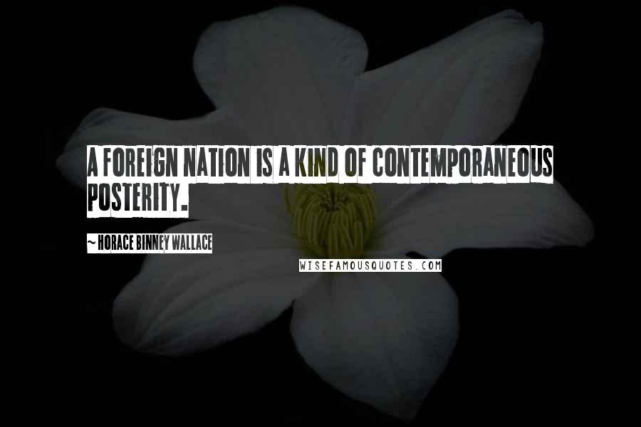 Horace Binney Wallace Quotes: A foreign nation is a kind of contemporaneous posterity.