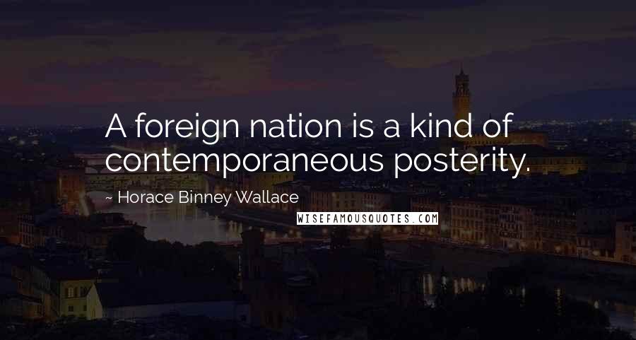 Horace Binney Wallace Quotes: A foreign nation is a kind of contemporaneous posterity.
