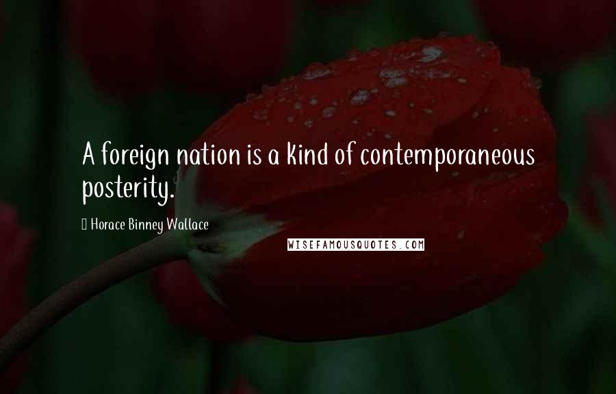 Horace Binney Wallace Quotes: A foreign nation is a kind of contemporaneous posterity.