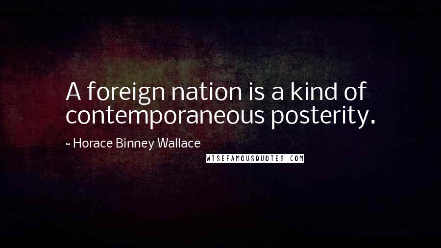 Horace Binney Wallace Quotes: A foreign nation is a kind of contemporaneous posterity.