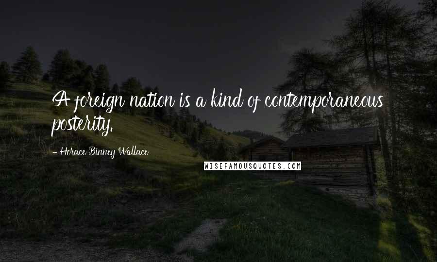 Horace Binney Wallace Quotes: A foreign nation is a kind of contemporaneous posterity.