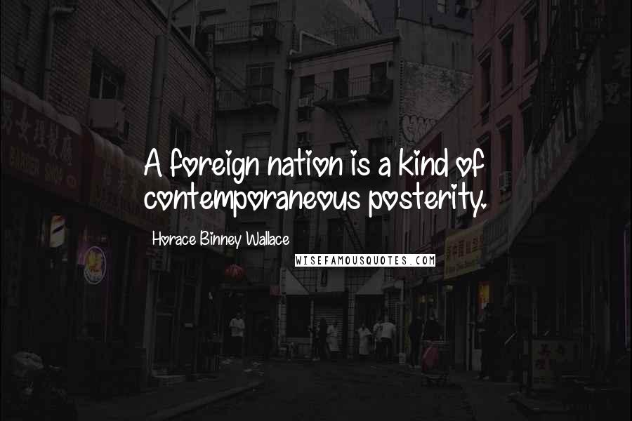Horace Binney Wallace Quotes: A foreign nation is a kind of contemporaneous posterity.