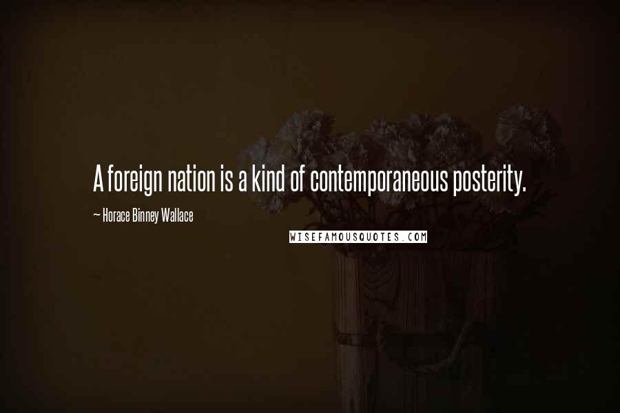 Horace Binney Wallace Quotes: A foreign nation is a kind of contemporaneous posterity.