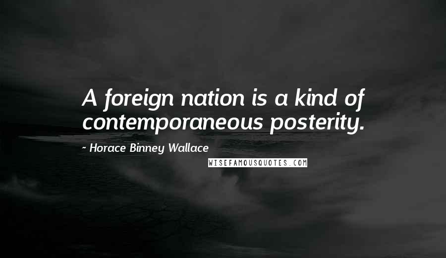 Horace Binney Wallace Quotes: A foreign nation is a kind of contemporaneous posterity.