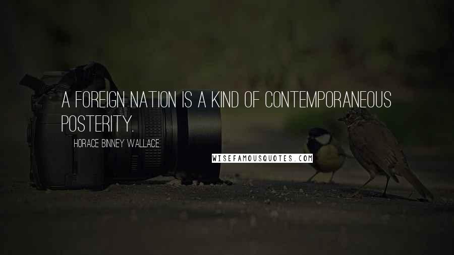 Horace Binney Wallace Quotes: A foreign nation is a kind of contemporaneous posterity.