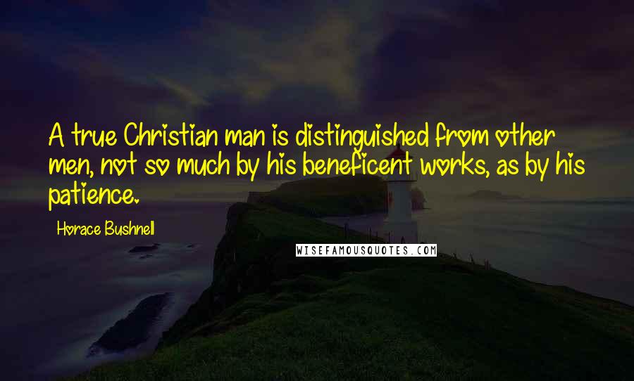 Horace Bushnell Quotes: A true Christian man is distinguished from other men, not so much by his beneficent works, as by his patience.