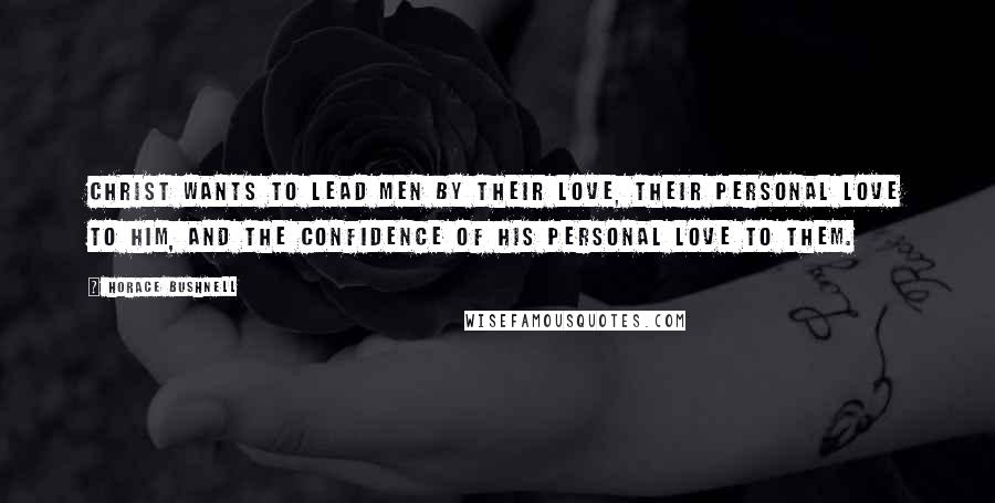 Horace Bushnell Quotes: Christ wants to lead men by their love, their personal love to Him, and the confidence of His personal love to them.