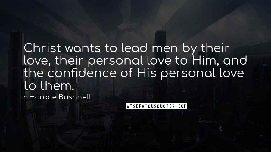 Horace Bushnell Quotes: Christ wants to lead men by their love, their personal love to Him, and the confidence of His personal love to them.