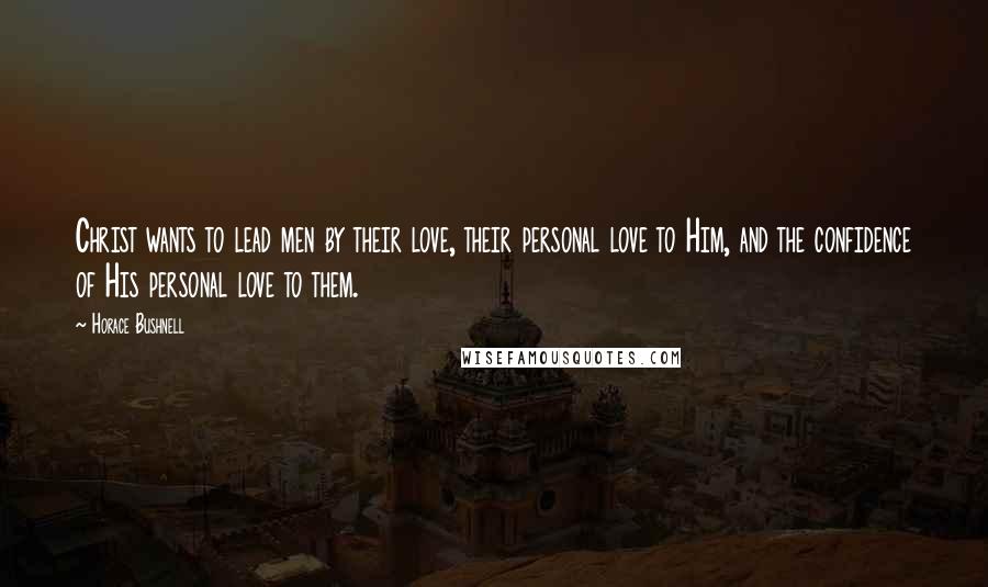 Horace Bushnell Quotes: Christ wants to lead men by their love, their personal love to Him, and the confidence of His personal love to them.