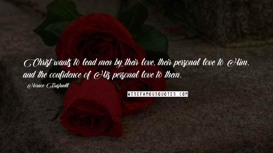 Horace Bushnell Quotes: Christ wants to lead men by their love, their personal love to Him, and the confidence of His personal love to them.