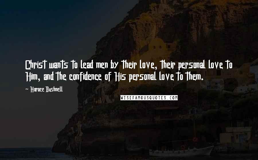 Horace Bushnell Quotes: Christ wants to lead men by their love, their personal love to Him, and the confidence of His personal love to them.
