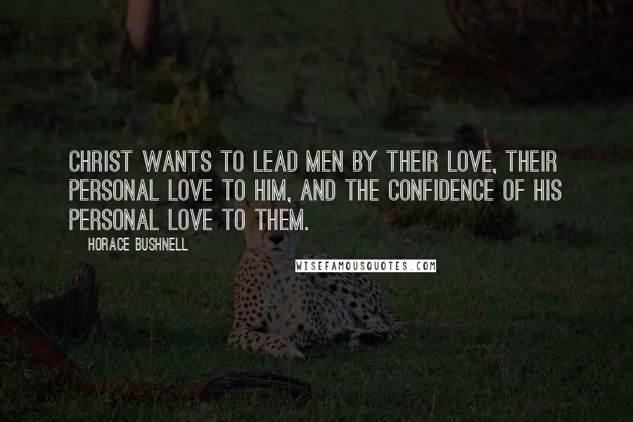 Horace Bushnell Quotes: Christ wants to lead men by their love, their personal love to Him, and the confidence of His personal love to them.