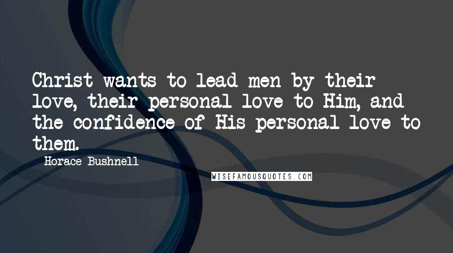 Horace Bushnell Quotes: Christ wants to lead men by their love, their personal love to Him, and the confidence of His personal love to them.
