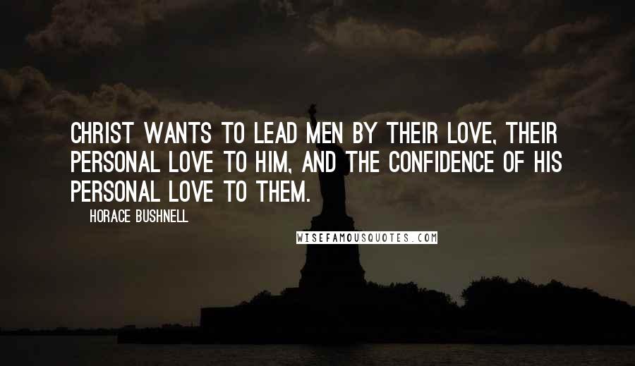 Horace Bushnell Quotes: Christ wants to lead men by their love, their personal love to Him, and the confidence of His personal love to them.