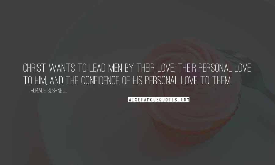 Horace Bushnell Quotes: Christ wants to lead men by their love, their personal love to Him, and the confidence of His personal love to them.