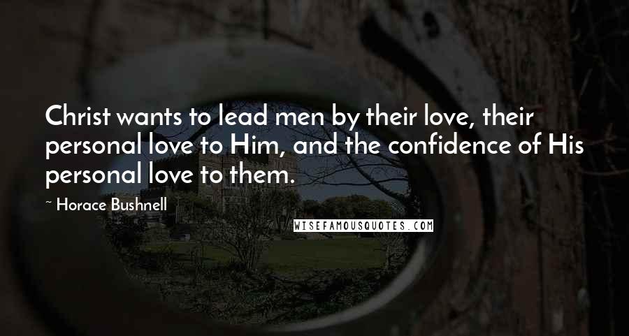 Horace Bushnell Quotes: Christ wants to lead men by their love, their personal love to Him, and the confidence of His personal love to them.