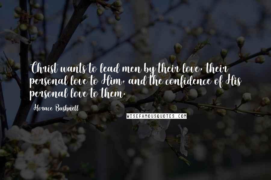 Horace Bushnell Quotes: Christ wants to lead men by their love, their personal love to Him, and the confidence of His personal love to them.