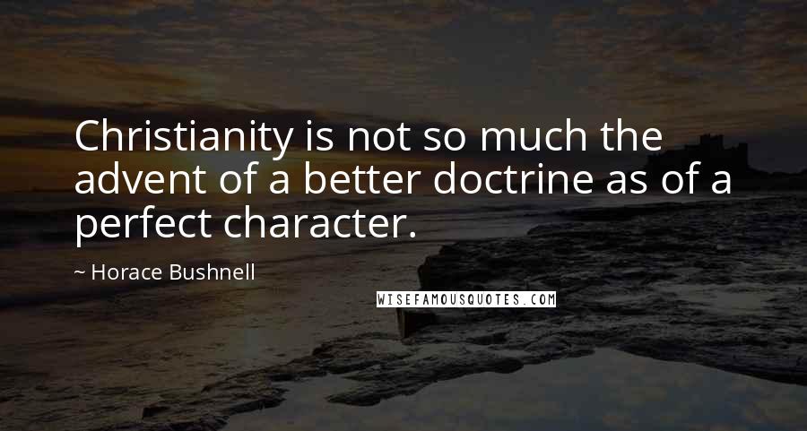 Horace Bushnell Quotes: Christianity is not so much the advent of a better doctrine as of a perfect character.