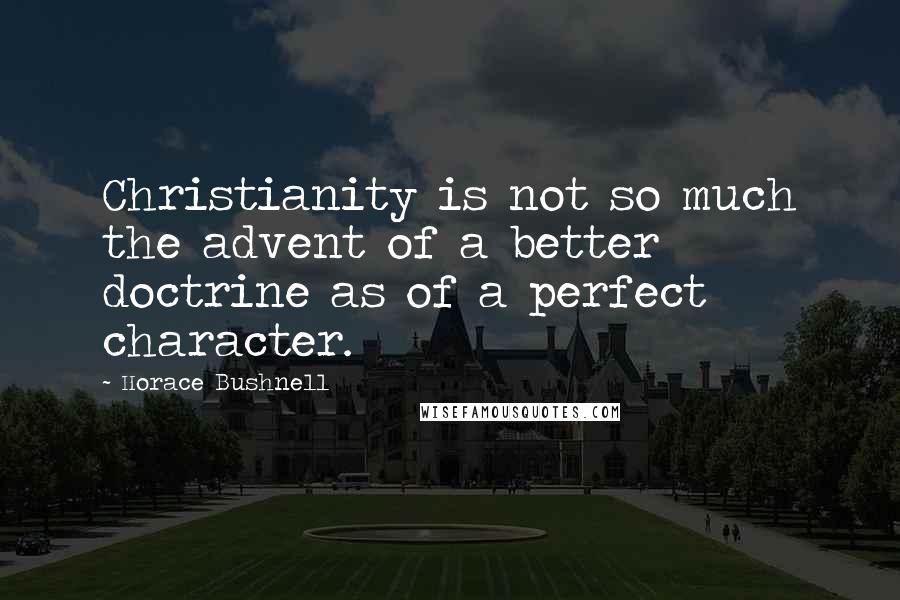 Horace Bushnell Quotes: Christianity is not so much the advent of a better doctrine as of a perfect character.