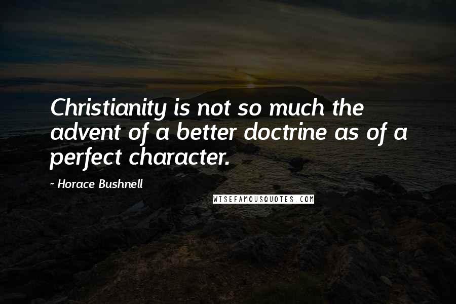 Horace Bushnell Quotes: Christianity is not so much the advent of a better doctrine as of a perfect character.