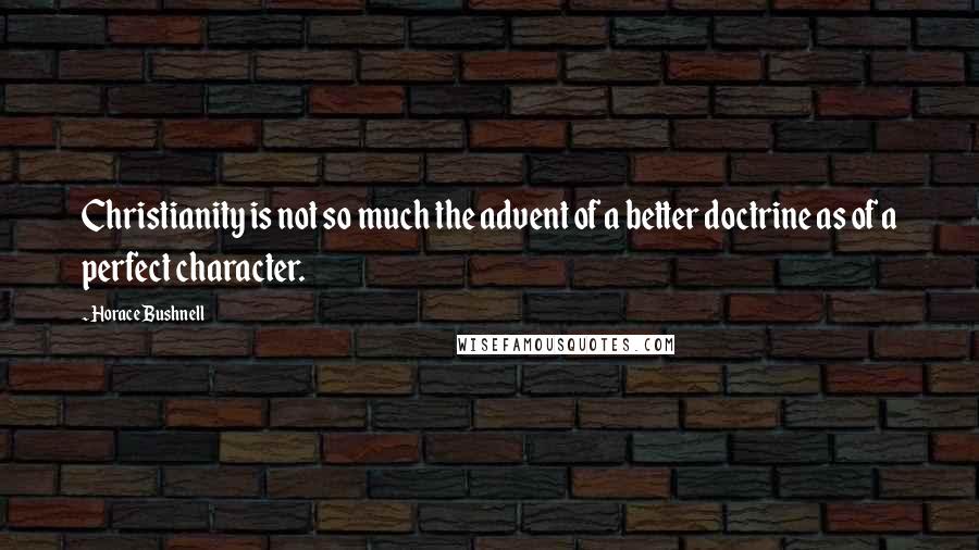 Horace Bushnell Quotes: Christianity is not so much the advent of a better doctrine as of a perfect character.