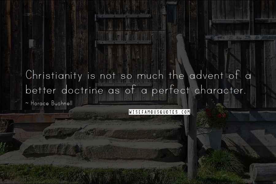 Horace Bushnell Quotes: Christianity is not so much the advent of a better doctrine as of a perfect character.