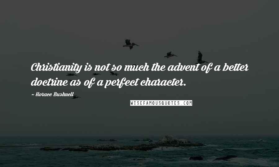 Horace Bushnell Quotes: Christianity is not so much the advent of a better doctrine as of a perfect character.