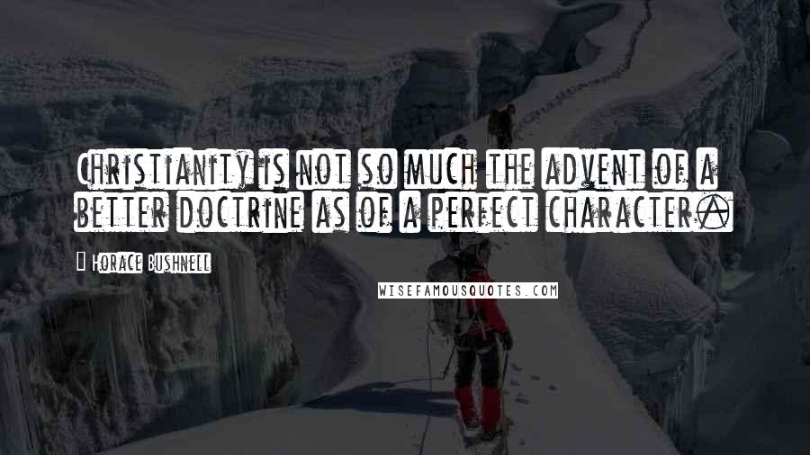 Horace Bushnell Quotes: Christianity is not so much the advent of a better doctrine as of a perfect character.