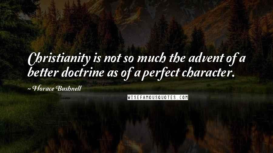 Horace Bushnell Quotes: Christianity is not so much the advent of a better doctrine as of a perfect character.