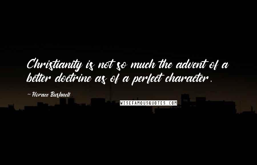 Horace Bushnell Quotes: Christianity is not so much the advent of a better doctrine as of a perfect character.