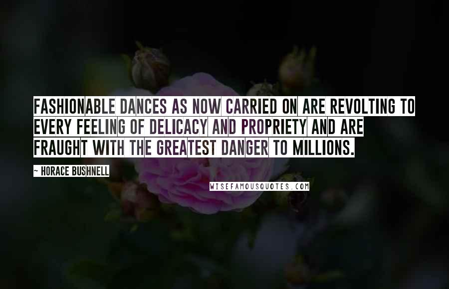 Horace Bushnell Quotes: Fashionable dances as now carried on are revolting to every feeling of delicacy and propriety and are fraught with the greatest danger to millions.