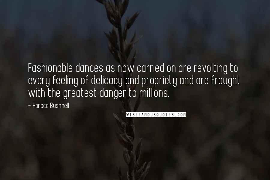 Horace Bushnell Quotes: Fashionable dances as now carried on are revolting to every feeling of delicacy and propriety and are fraught with the greatest danger to millions.