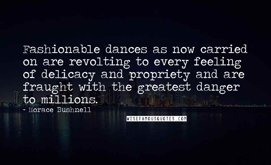 Horace Bushnell Quotes: Fashionable dances as now carried on are revolting to every feeling of delicacy and propriety and are fraught with the greatest danger to millions.