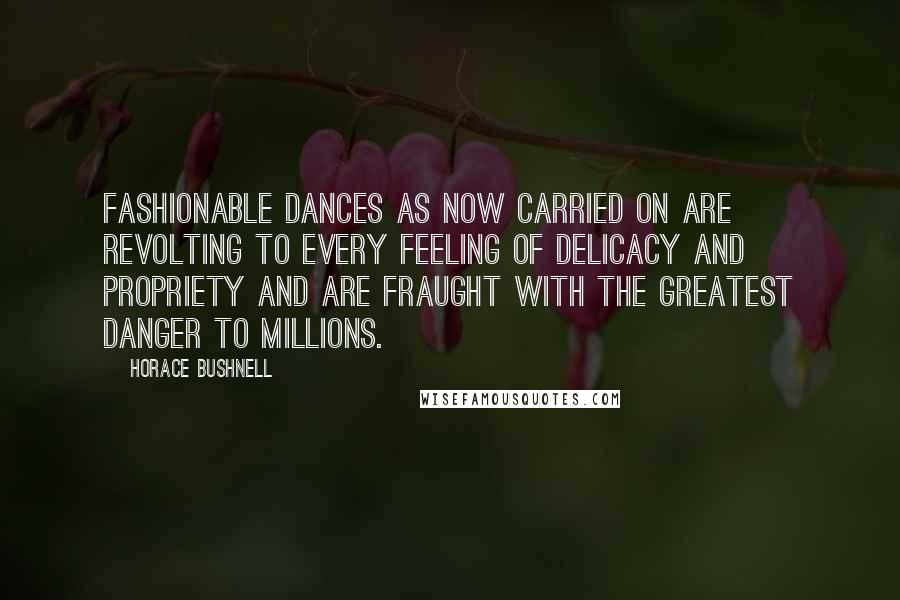 Horace Bushnell Quotes: Fashionable dances as now carried on are revolting to every feeling of delicacy and propriety and are fraught with the greatest danger to millions.