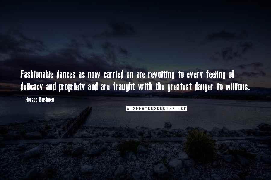 Horace Bushnell Quotes: Fashionable dances as now carried on are revolting to every feeling of delicacy and propriety and are fraught with the greatest danger to millions.