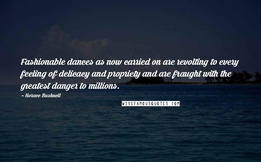 Horace Bushnell Quotes: Fashionable dances as now carried on are revolting to every feeling of delicacy and propriety and are fraught with the greatest danger to millions.
