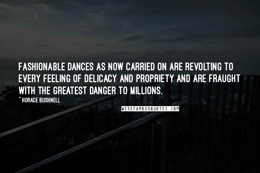 Horace Bushnell Quotes: Fashionable dances as now carried on are revolting to every feeling of delicacy and propriety and are fraught with the greatest danger to millions.