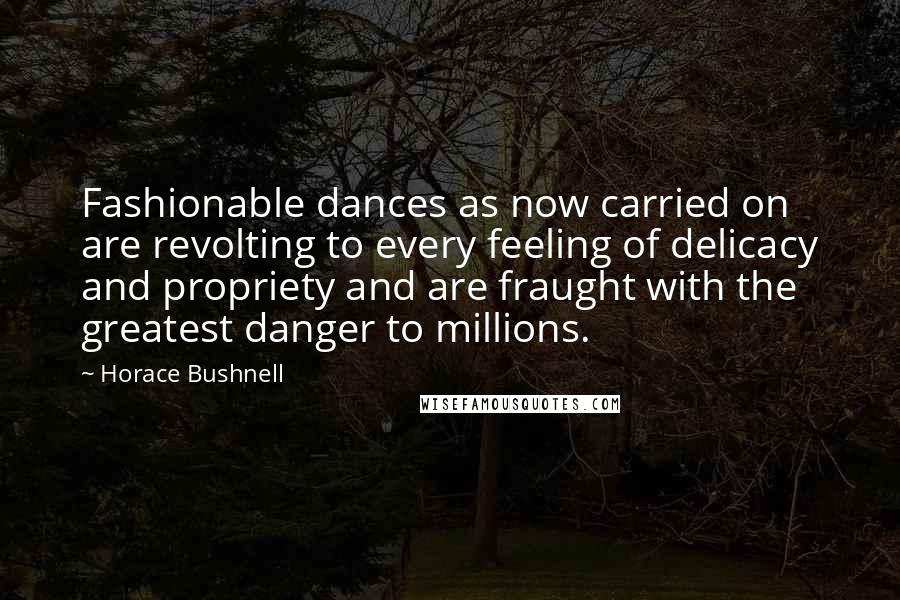 Horace Bushnell Quotes: Fashionable dances as now carried on are revolting to every feeling of delicacy and propriety and are fraught with the greatest danger to millions.