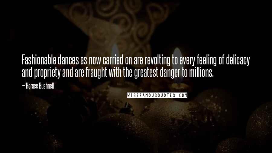 Horace Bushnell Quotes: Fashionable dances as now carried on are revolting to every feeling of delicacy and propriety and are fraught with the greatest danger to millions.