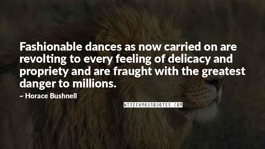 Horace Bushnell Quotes: Fashionable dances as now carried on are revolting to every feeling of delicacy and propriety and are fraught with the greatest danger to millions.