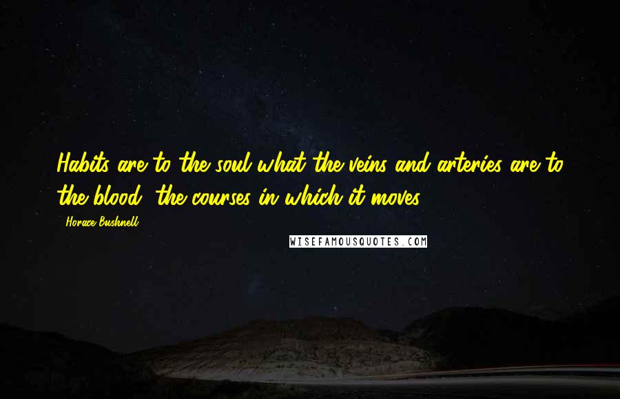 Horace Bushnell Quotes: Habits are to the soul what the veins and arteries are to the blood, the courses in which it moves