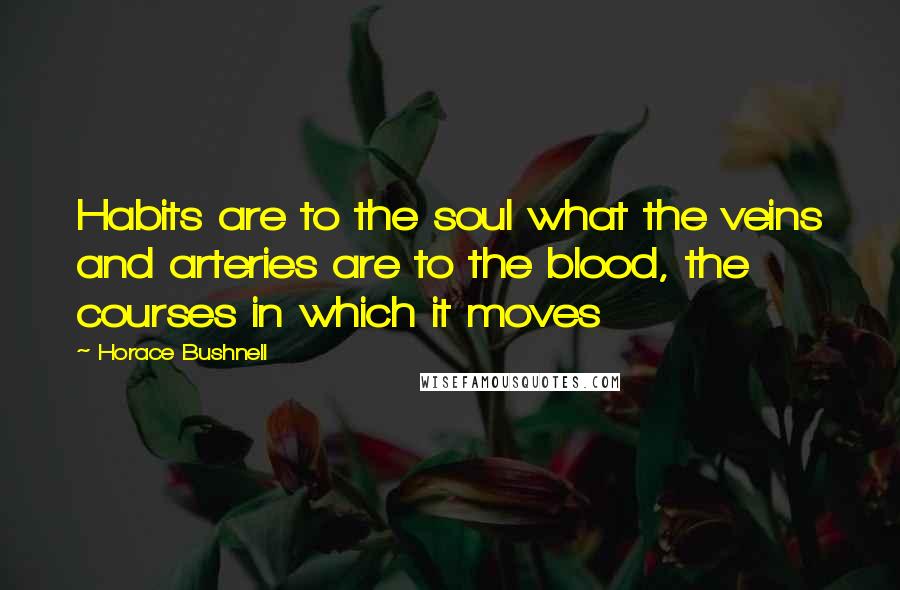 Horace Bushnell Quotes: Habits are to the soul what the veins and arteries are to the blood, the courses in which it moves