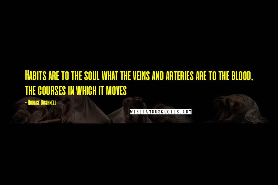 Horace Bushnell Quotes: Habits are to the soul what the veins and arteries are to the blood, the courses in which it moves