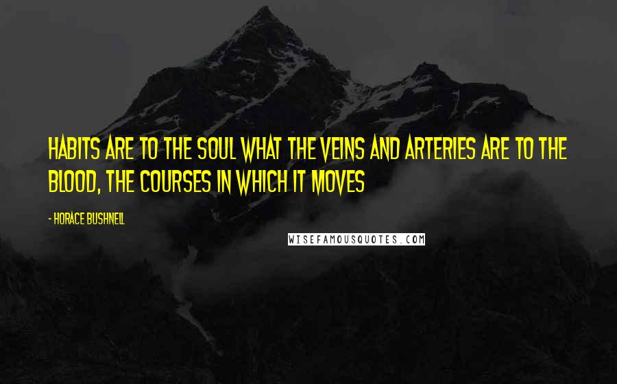 Horace Bushnell Quotes: Habits are to the soul what the veins and arteries are to the blood, the courses in which it moves