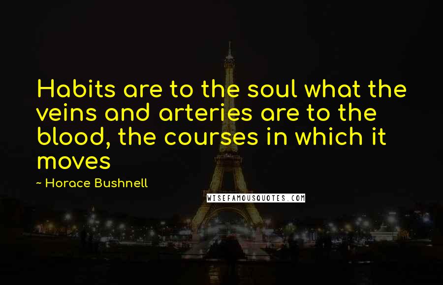 Horace Bushnell Quotes: Habits are to the soul what the veins and arteries are to the blood, the courses in which it moves
