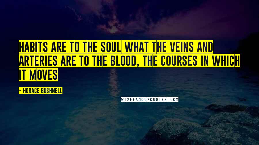 Horace Bushnell Quotes: Habits are to the soul what the veins and arteries are to the blood, the courses in which it moves
