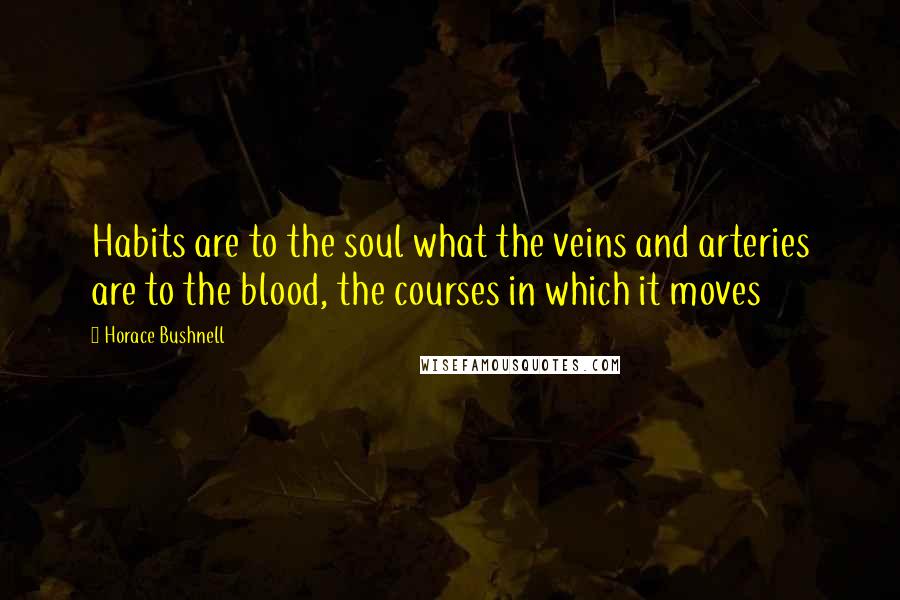 Horace Bushnell Quotes: Habits are to the soul what the veins and arteries are to the blood, the courses in which it moves