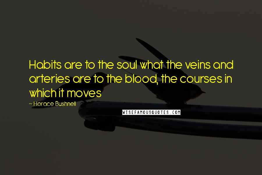 Horace Bushnell Quotes: Habits are to the soul what the veins and arteries are to the blood, the courses in which it moves