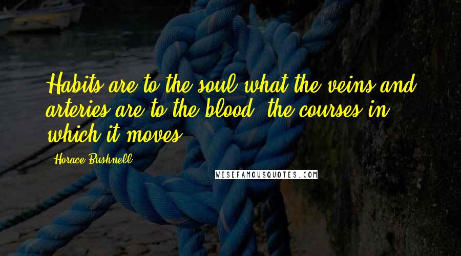 Horace Bushnell Quotes: Habits are to the soul what the veins and arteries are to the blood, the courses in which it moves