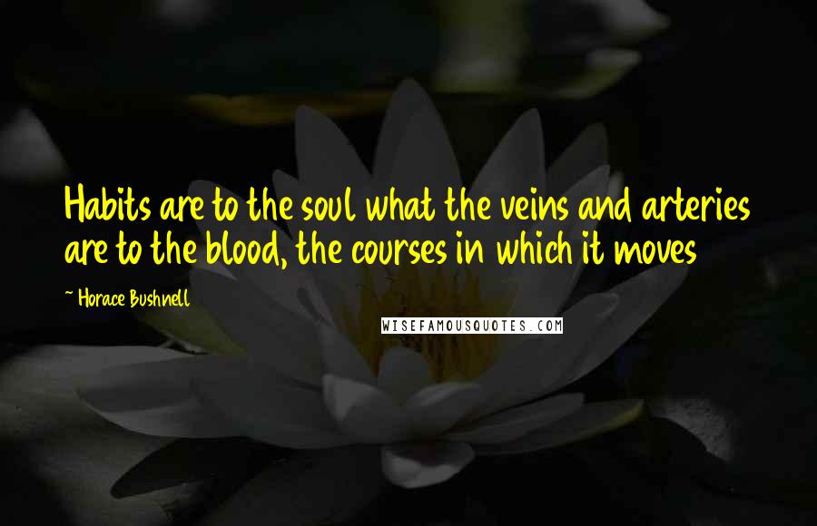 Horace Bushnell Quotes: Habits are to the soul what the veins and arteries are to the blood, the courses in which it moves